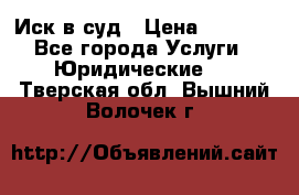 Иск в суд › Цена ­ 1 500 - Все города Услуги » Юридические   . Тверская обл.,Вышний Волочек г.